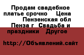 Продам свадебное платье срочно. › Цена ­ 15 000 - Пензенская обл., Пенза г. Свадьба и праздники » Другое   